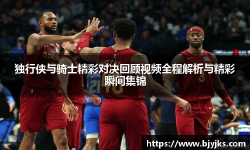 独行侠与骑士精彩对决回顾视频全程解析与精彩瞬间集锦