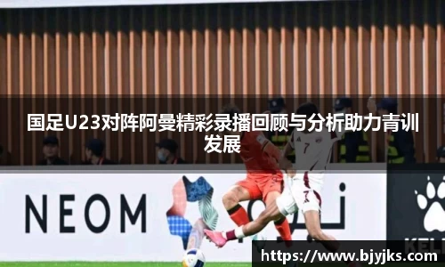 国足U23对阵阿曼精彩录播回顾与分析助力青训发展