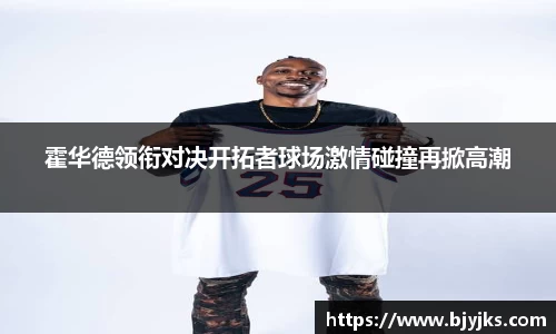 霍华德领衔对决开拓者球场激情碰撞再掀高潮