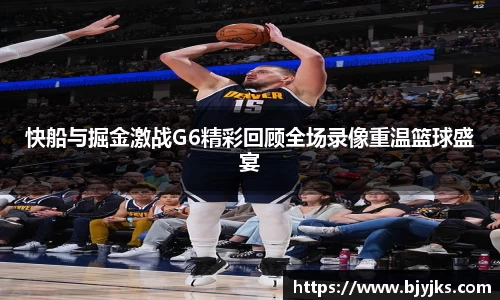 快船与掘金激战G6精彩回顾全场录像重温篮球盛宴